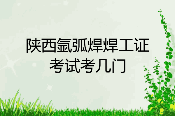 陕西氩弧焊焊工证考试考几门