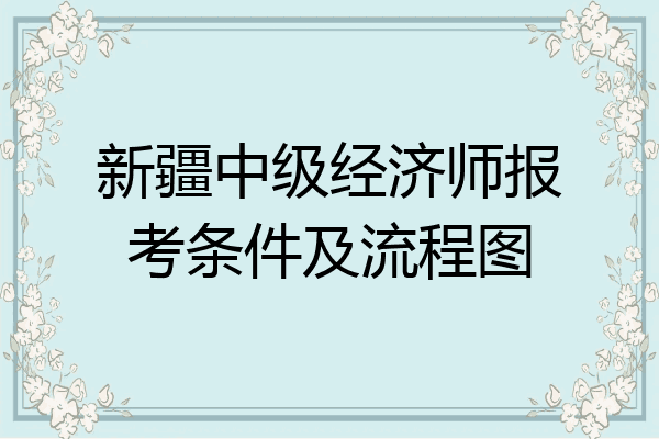 新疆中级经济师报考条件及流程图