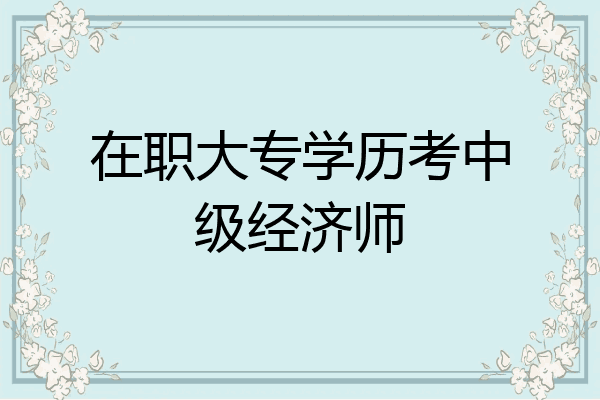 在职大专学历考中级经济师