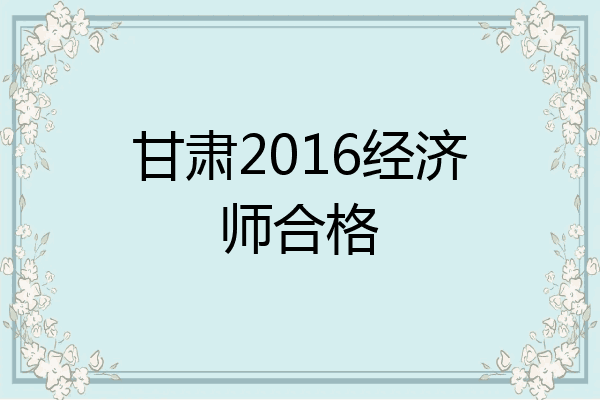 甘肃2016经济师合格