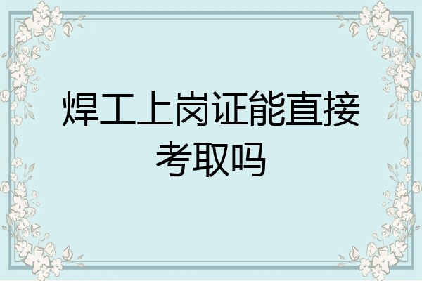 焊工上岗证能直接考取吗