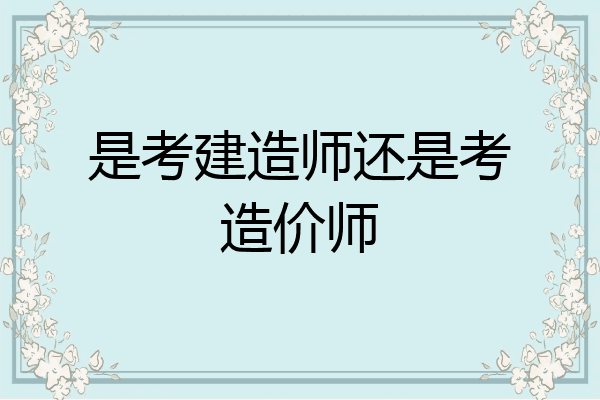 是考建造师还是考造价师