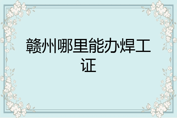 赣州哪里能办焊工证