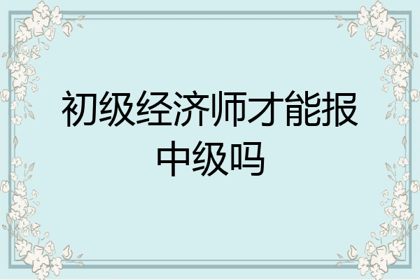 初级经济师才能报中级吗