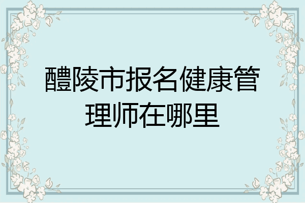 醴陵市报名健康管理师在哪里