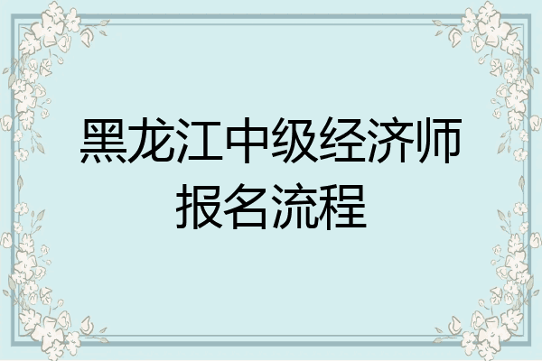 黑龙江中级经济师报名流程