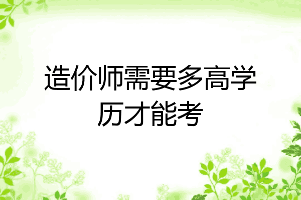 造价师需要多高学历才能考
