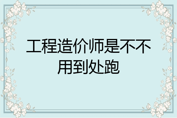工程造价师是不不用到处跑