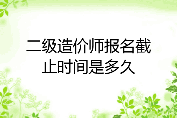 二级造价师报名截止时间是多久