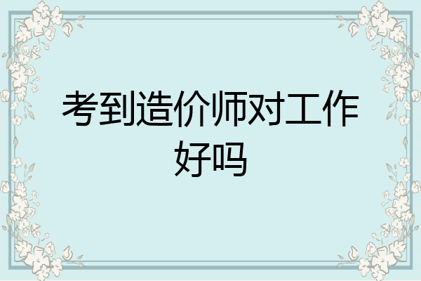 考到造价师对工作好吗