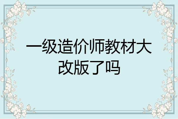 一级造价师教材大改版了吗