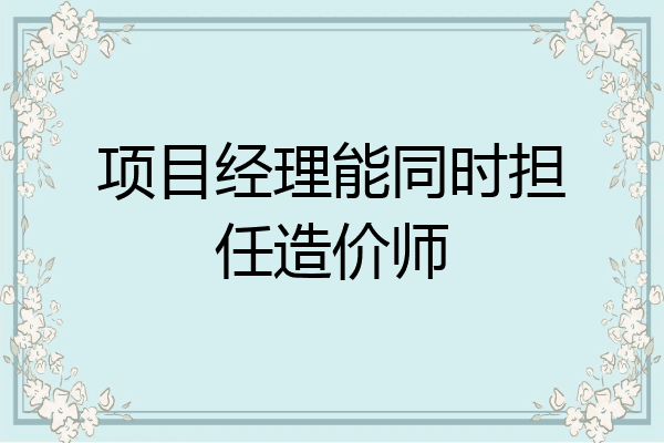 项目经理能同时担任造价师