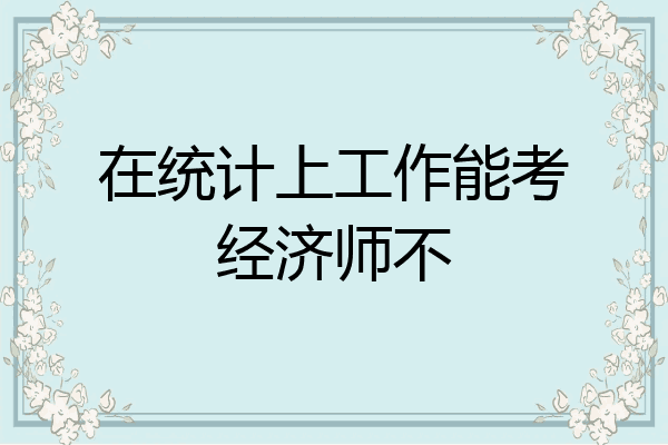 在统计上工作能考经济师不