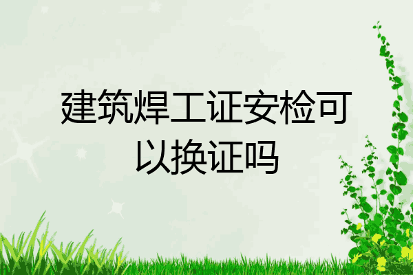 建筑焊工证安检可以换证吗
