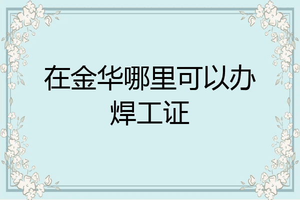 在金华哪里可以办焊工证