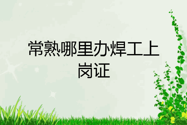 常熟哪里办焊工上岗证