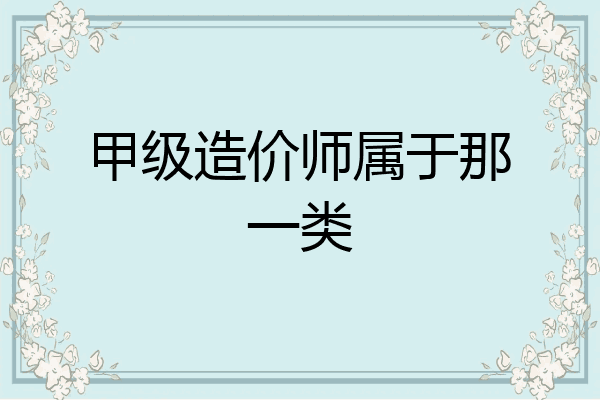 甲级造价师属于那一类