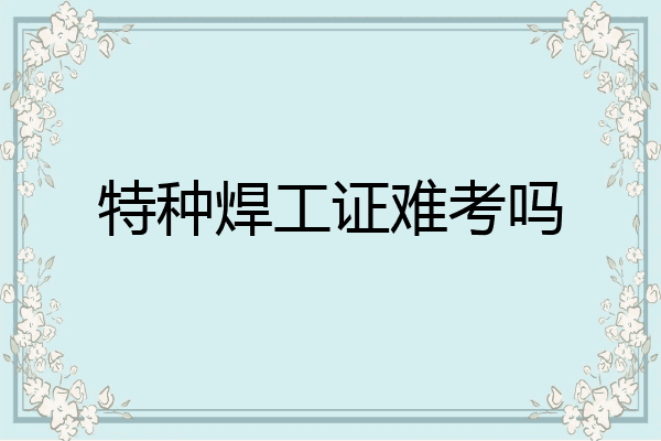 特种焊工证难考吗