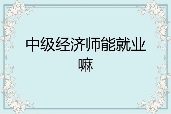 中级经济师能就业嘛