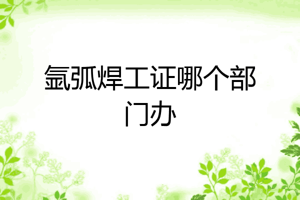 氩弧焊工证哪个部门办