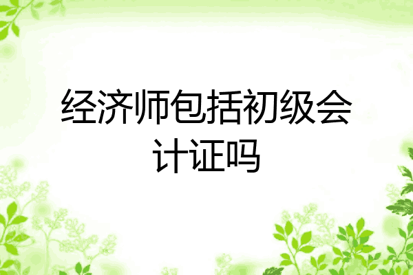 经济师包括初级会计证吗