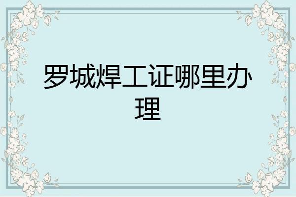 罗城焊工证哪里办理