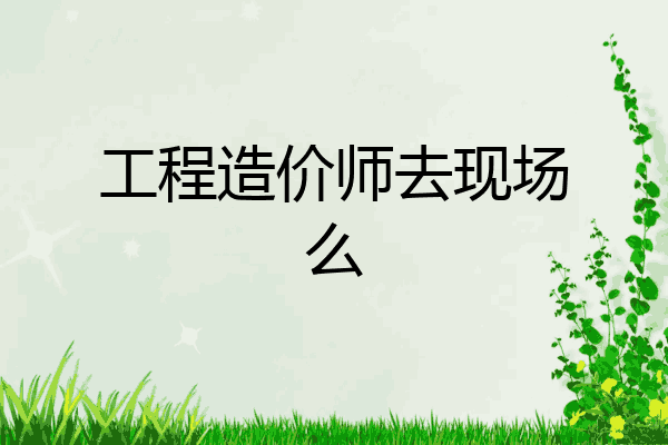 工程造价师去现场么