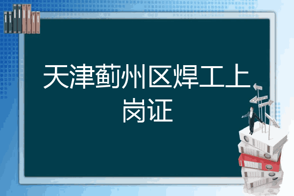 天津蓟州区焊工上岗证