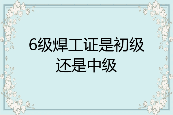 6级焊工证是初级还是中级