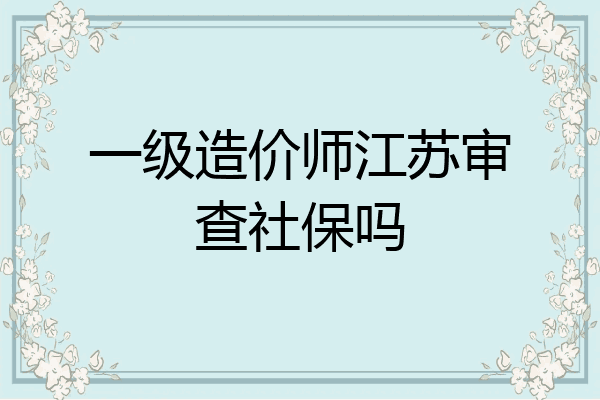 一级造价师江苏审查社保吗
