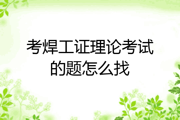 考焊工证理论考试的题怎么找