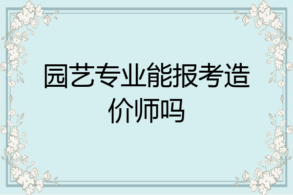 园艺专业能报考造价师吗