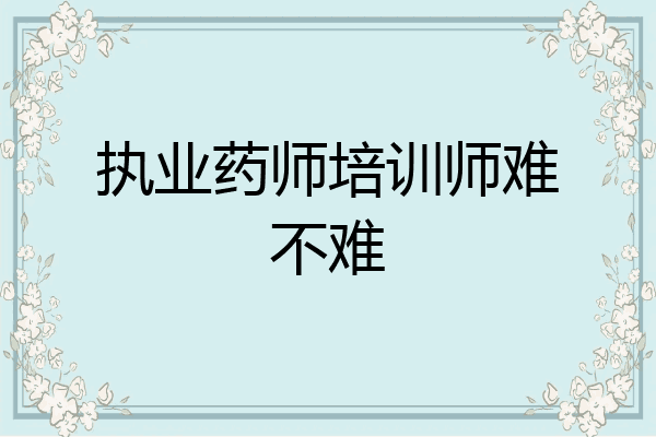 执业药师培训师难不难