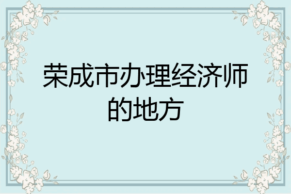 荣成市办理经济师的地方