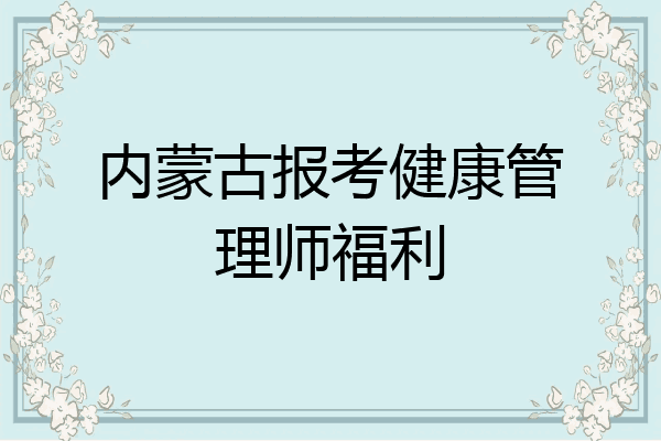 内蒙古报考健康管理师福利