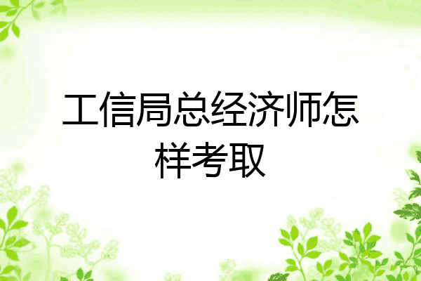 工信局总经济师怎样考取