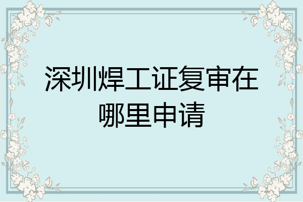深圳焊工证复审在哪里申请