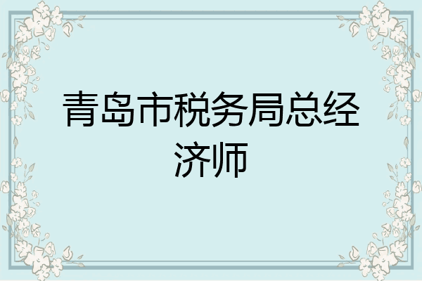 青岛市税务局总经济师