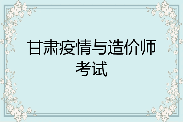 甘肃疫情与造价师考试