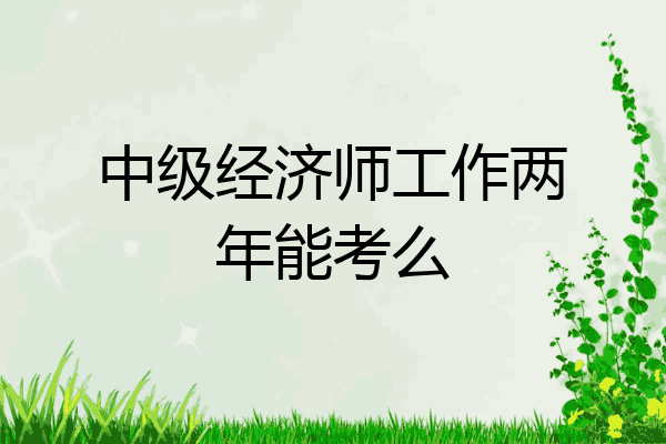 中级经济师工作两年能考么