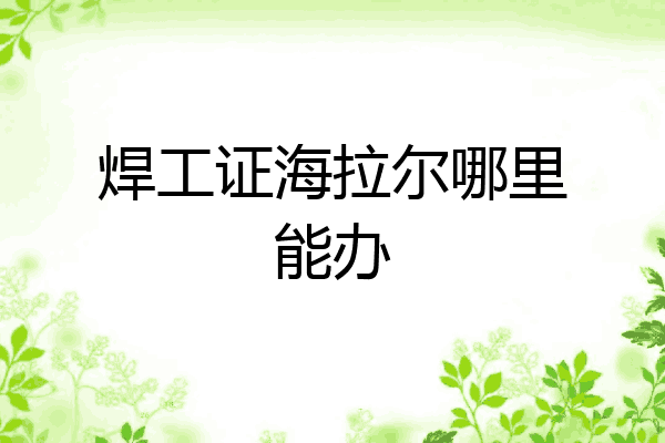 焊工证海拉尔哪里能办