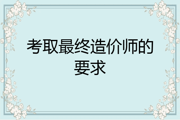 考取最终造价师的要求