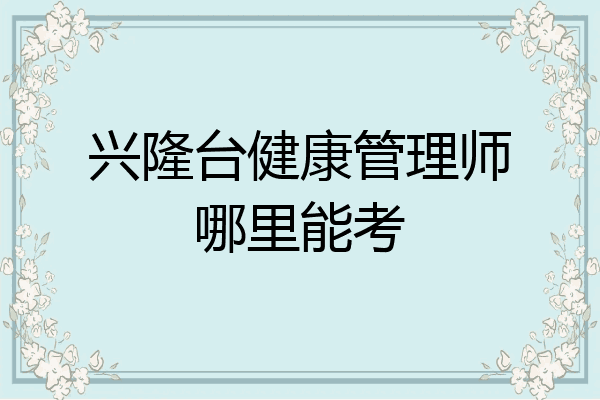 兴隆台健康管理师哪里能考