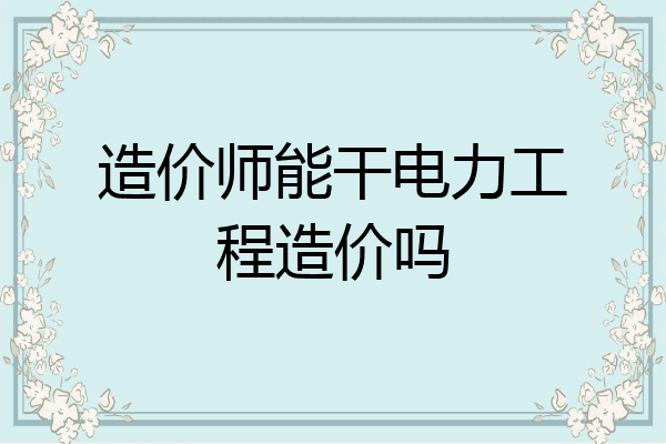 造价师能干电力工程造价吗