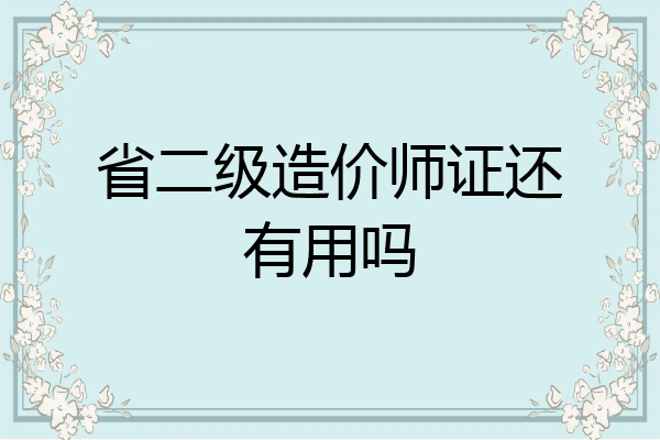 省二级造价师证还有用吗
