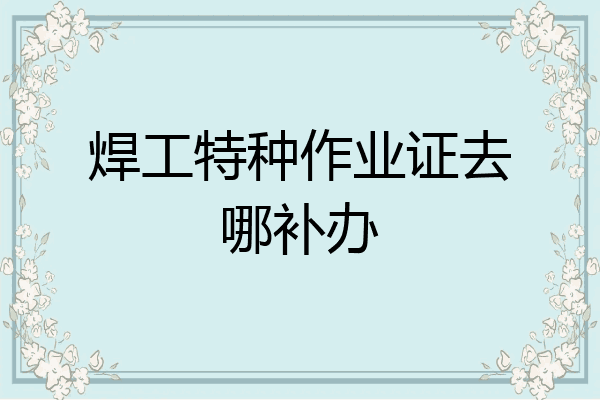 焊工特种作业证去哪补办