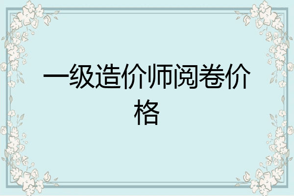 一级造价师阅卷价格