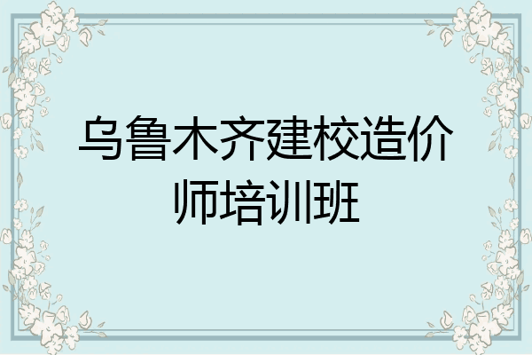 乌鲁木齐建校造价师培训班