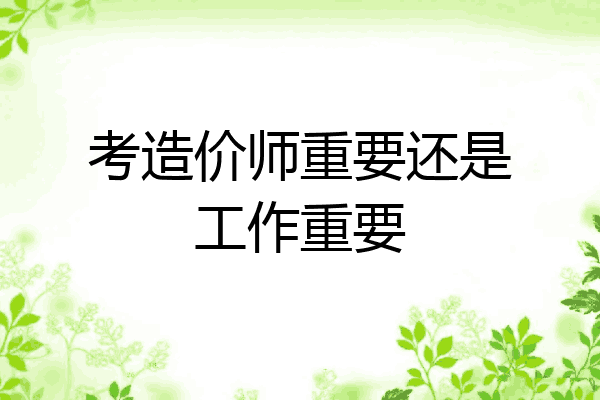 考造价师重要还是工作重要
