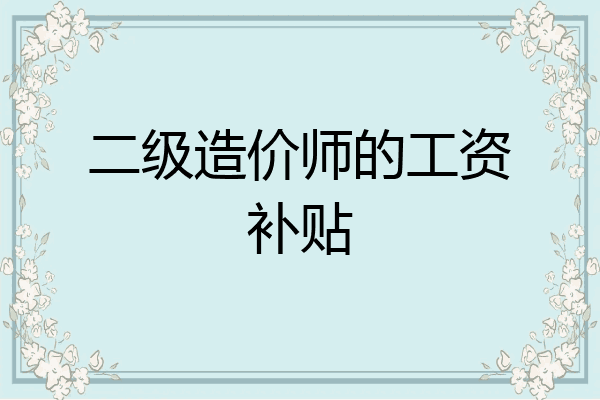 二级造价师的工资补贴
